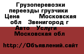 Грузоперевозки переезды грузчики › Цена ­ 300 - Московская обл., Звенигород г. Авто » Услуги   . Московская обл.